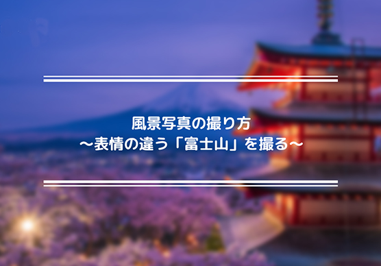 風景写真の撮り方～表情の違う「富士山」を撮る～