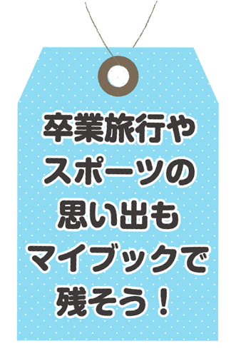 卒業旅行やスポーツの思い出もマイブックで残そう！