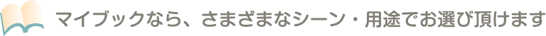 マイブックなら、さまざまなシーン・用途でお選び頂けます