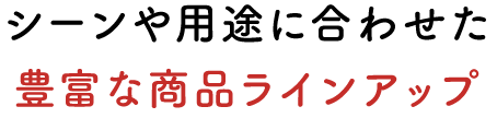 シーンや用途に合わせた豊富な商品ラインアップ