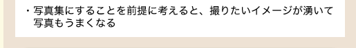 ・写真集にすることを前提に考えると、撮りたいイメージが湧いて写真もうまくなる