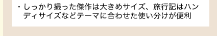 ・しっかり撮った傑作は大きめサイズ、旅行記はハンディサイズなどテーマに合わせた使い分けが便利