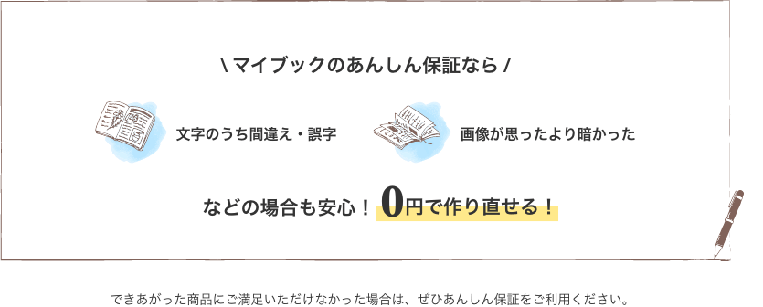 マイブックのあんしん保証なら文字のうち間違え・誤字・画像が思ったより暗かったなどの場合も安心！0円で作り直せる!