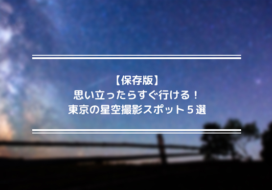 【保存版】思い立ったらすぐ行ける！東京の星空撮影スポット５選