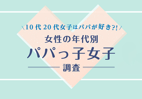 10代20代女子はパパが好き？！ 女性の年代別パパっ子女子調査