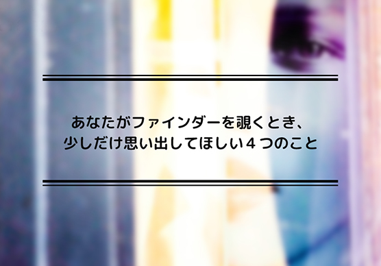 あなたがファインダーを覗くとき、少しだけ思い出してほしい４つのこと