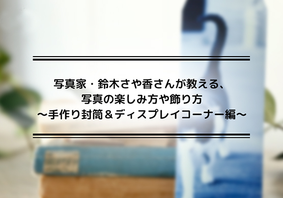 写真家・鈴木さや香さんが教える、写真の楽しみ方や飾り方～手作り封筒＆ディスプレイコーナー編～