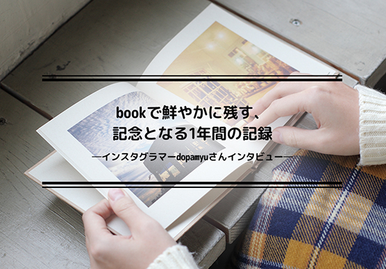 bookで鮮やかに残す、記念となる1年間の記録―インスタグラマーdopamyuさんインタビュー―