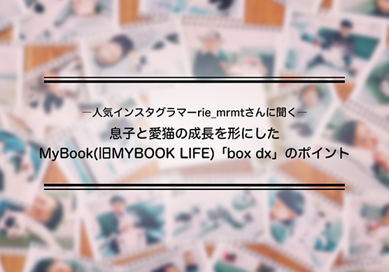 人気インスタグラマーrie_mrmtさんに聞く息子と愛猫の成長を形にしたMyBook「box dx」のポイント