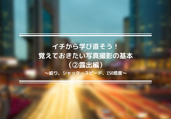 覚えておきたい写真撮影の基本（②露出編）