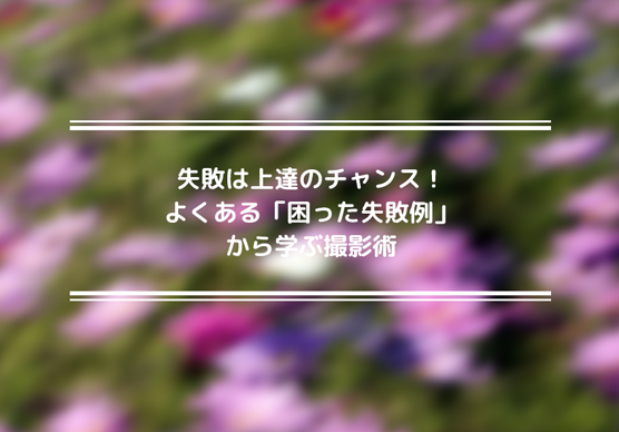 よくある「困った失敗例」から学ぶ撮影術