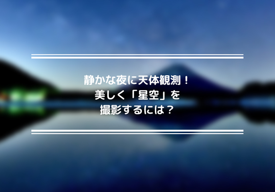 静かな夜に天体観測！美しく「星空」を撮影するには？