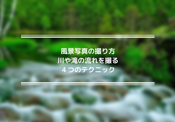 風景写真の撮り方　川や滝の流れを撮る４つのテクニック