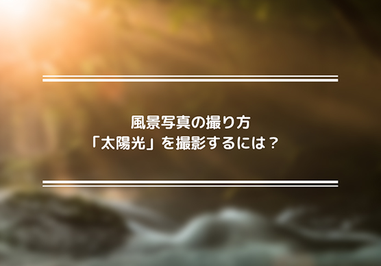 風景写真の撮り方 「太陽光」を撮影するには？