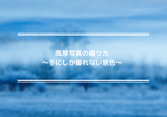 風景写真の撮り方～冬にしか撮れない景色～