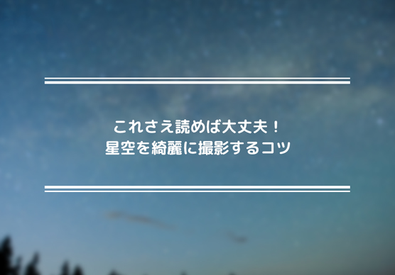 これさえ読めば大丈夫！星空を綺麗に撮影するコツ