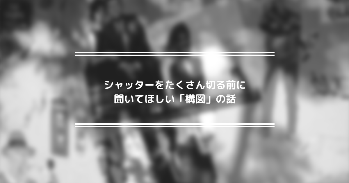 シャッターをたくさん切る前に聞いてほしい 構図 の話 フォトブックコラム