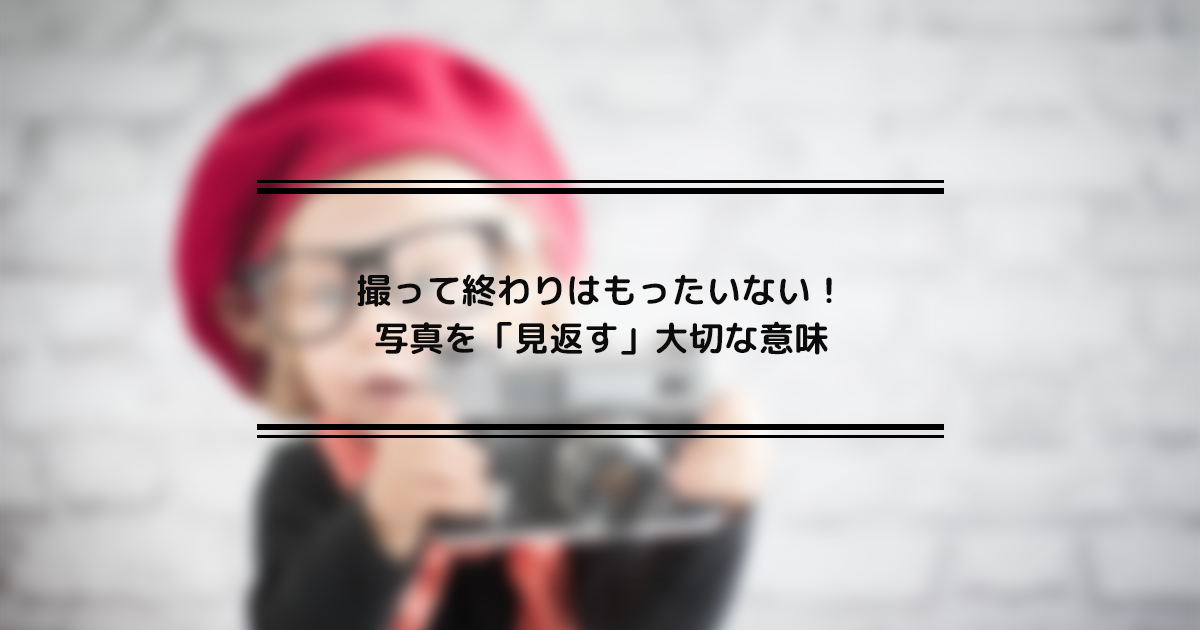撮って終わりはもったいない!写真を「見返す」大切な意味 |フォトブックコラム