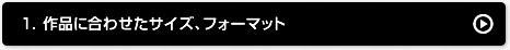 1.作品に合わせたサイズ、フォーマット