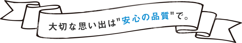 大切な思い出は“安心の品質で。”