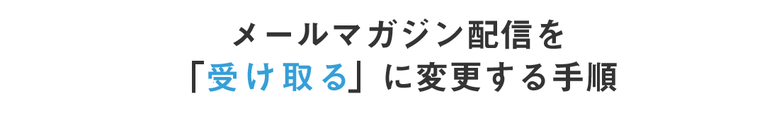 メールマガジン配信を「希望する」に変更する手順