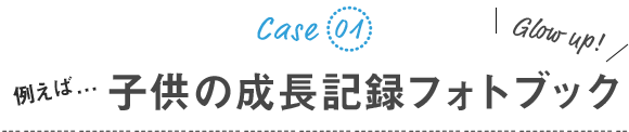 例えば...子供の成長記録フォトブック(写真アルバム)