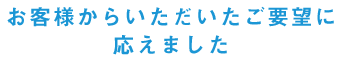 お客様からいただいたご要望に応えました