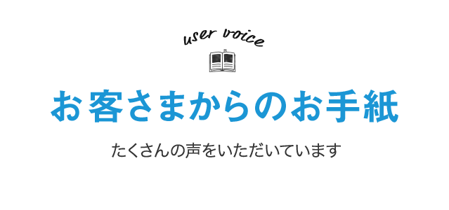 お客さまからのお手紙 ／ たくさんの声をいただきました！