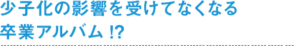 少子化の影響をうけてなくなる卒業アルバム!?