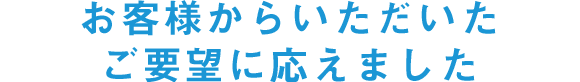 お客様からいただいたご要望に応えました