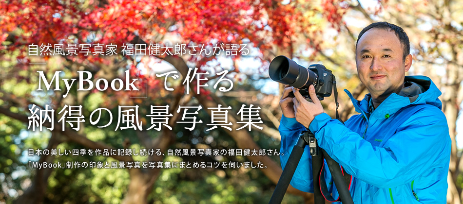日本の美しい四季を作品に記録し続ける、自然風景写真家の福田健太郎さん。「MyBook」制作の印象と風景写真を写真集にまとめるコツを伺いました。