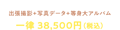 出張撮影+写真データ+等身大アルバム　一律 38,500円（税込）