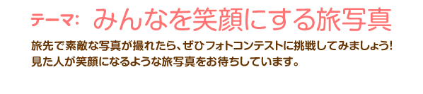 テーマ：みんなを笑顔にする旅写真。旅先で素敵な写真が撮れたら、ぜひフォトコンテストに挑戦してみましょう！見た人が笑顔になるような旅写真をお待ちしています。