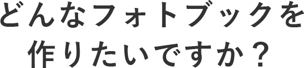 どんなフォトブックを作りたいですか？