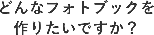 どんなフォトブックを作りたいですか？