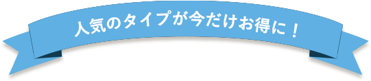 人気のタイプが今だけお得に！