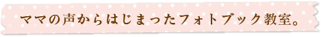 ママの声からはじまったフォトブック教室。