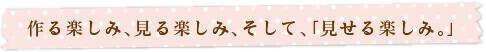 作る楽しみ、見る楽しみ、そして、「見せる楽しみ。」