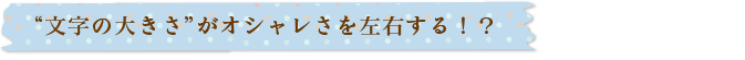 “文字の大きさ”がオシャレさを左右する！？