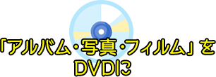 「アルバム・写真・フィルム」をDVDに