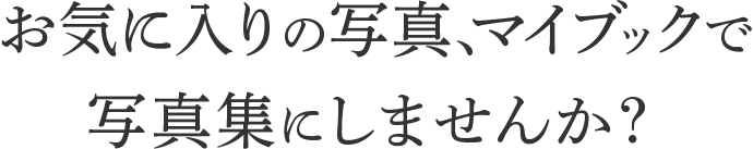 お気に入りの写真、マイブックで写真集作成をしませんか？