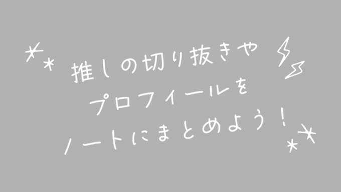 推しの切り抜きやプロフィールをノートにまとめよう！