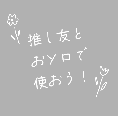 推し友とおそろで使おう！