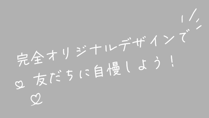 完全オリジナルデザインで友達に自慢しよう！