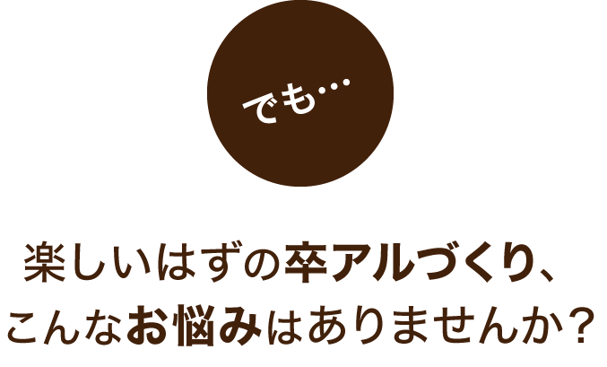 でも・・・楽しいはずの卒アルづくり、こんなお悩みはありませんか？