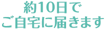 約10日でご自宅に届きます