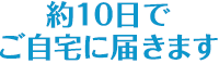 約10日でご自宅に届きます