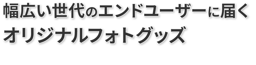 幅広い世代のエンドユーザーに届くオリジナルフォトグッズ