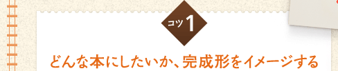 コツ１　どんな本にしたいか、完成形をイメージする